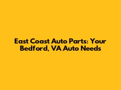 East Coast Auto Parts: Your Bedford, VA Auto Needs