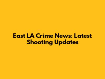 East LA Crime News: Latest Shooting Updates