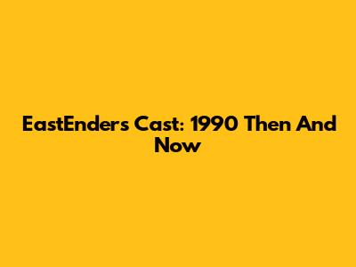 EastEnders Cast: 1990 Then And Now