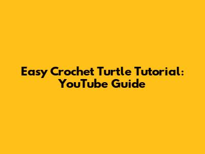 Easy Crochet Turtle Tutorial: YouTube Guide