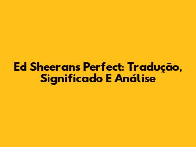 Ed Sheeran's 'Perfect': Tradução, Significado E Análise