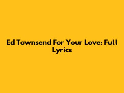 Ed Townsend For Your Love: Full Lyrics