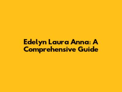Edelyn Laura Anna: A Comprehensive Guide