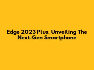 Edge 2023 Plus: Unveiling The Next-Gen Smartphone