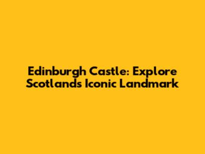 Edinburgh Castle: Explore Scotland's Iconic Landmark