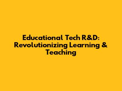 Educational Tech R&D: Revolutionizing Learning & Teaching