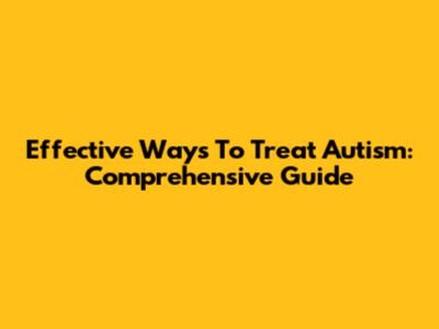 Effective Ways To Treat Autism: Comprehensive Guide