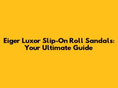 Eiger Luxor Slip-On Roll Sandals: Your Ultimate Guide
