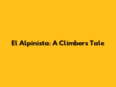 El Alpinista: A Climber's Tale