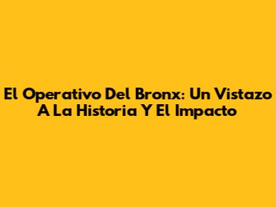 El Operativo Del Bronx: Un Vistazo A La Historia Y El Impacto