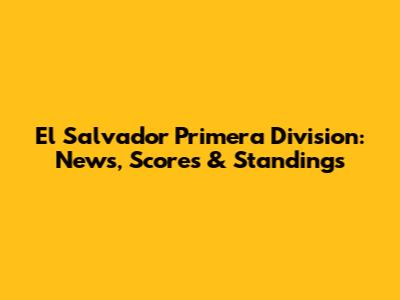 El Salvador Primera Division: News, Scores & Standings