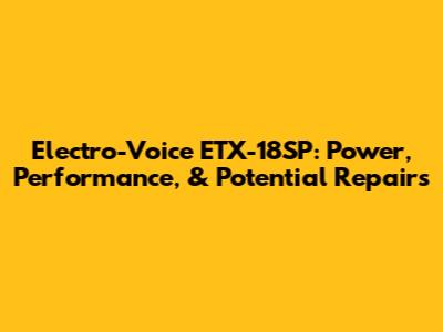 Electro-Voice ETX-18SP: Power, Performance, & Potential Repairs