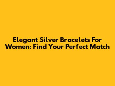Elegant Silver Bracelets For Women: Find Your Perfect Match