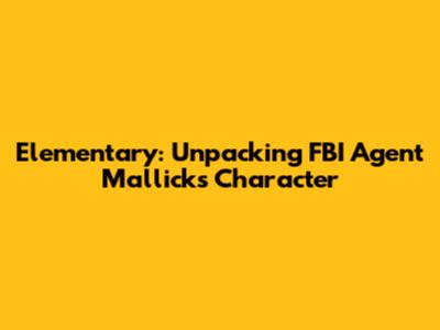 Elementary: Unpacking FBI Agent Mallick's Character