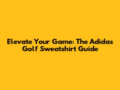 Elevate Your Game: The Adidas Golf Sweatshirt Guide