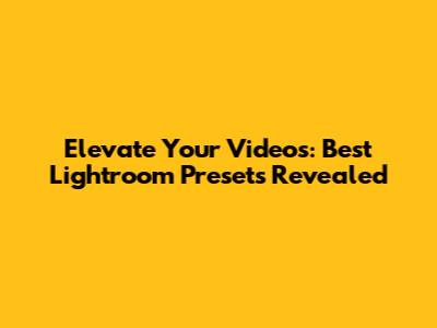 Elevate Your Videos: Best Lightroom Presets Revealed
