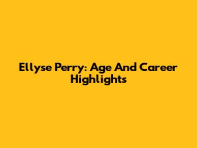 Ellyse Perry: Age And Career Highlights