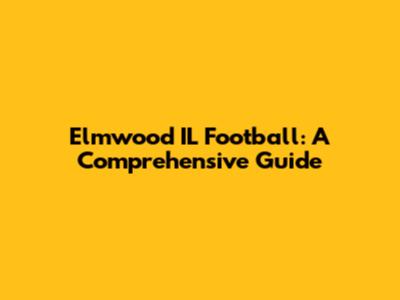 Elmwood IL Football: A Comprehensive Guide