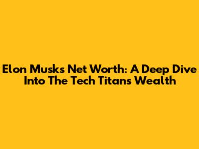 Elon Musk's Net Worth: A Deep Dive Into The Tech Titan's Wealth