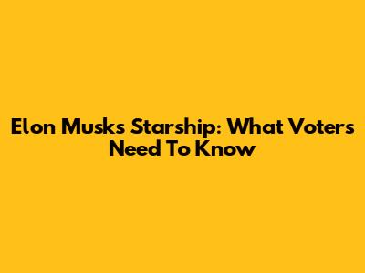 Elon Musk's Starship: What Voters Need To Know