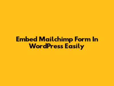 Embed Mailchimp Form In WordPress Easily