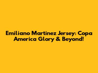 Emiliano Martinez Jersey: Copa America Glory & Beyond!