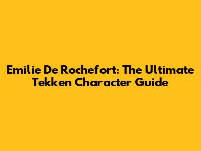 Emilie De Rochefort: The Ultimate Tekken Character Guide