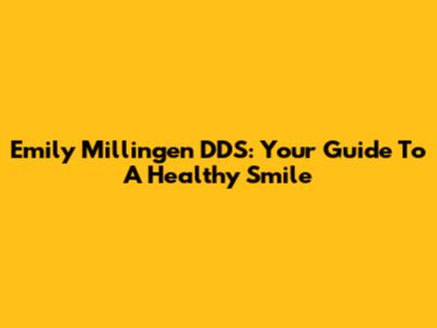 Emily Millingen DDS: Your Guide To A Healthy Smile