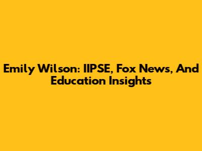 Emily Wilson: IIPSE, Fox News, And Education Insights