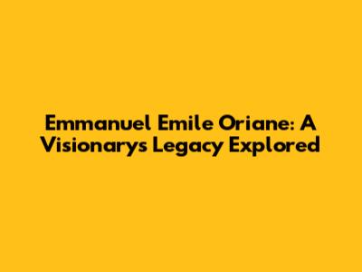 Emmanuel Emile Oriane: A Visionary's Legacy Explored