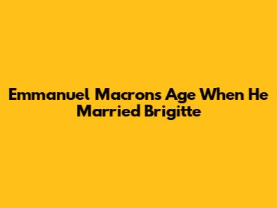 Emmanuel Macron's Age When He Married Brigitte
