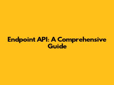 Endpoint API: A Comprehensive Guide