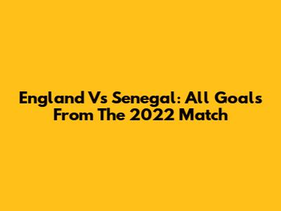 England Vs Senegal: All Goals From The 2022 Match
