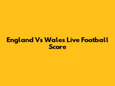 England Vs Wales Live Football Score