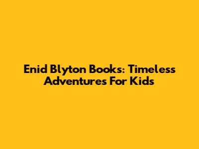 Enid Blyton Books: Timeless Adventures For Kids