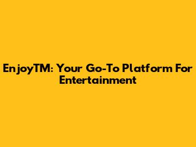 EnjoyTM: Your Go-To Platform For Entertainment