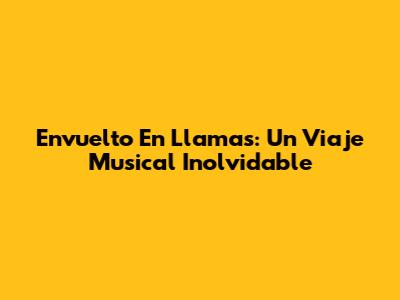 Envuelto En Llamas: Un Viaje Musical Inolvidable