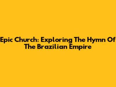 Epic Church: Exploring The Hymn Of The Brazilian Empire
