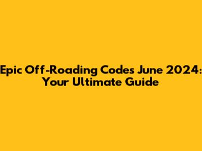 Epic Off-Roading Codes June 2024: Your Ultimate Guide