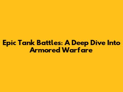 Epic Tank Battles: A Deep Dive Into Armored Warfare