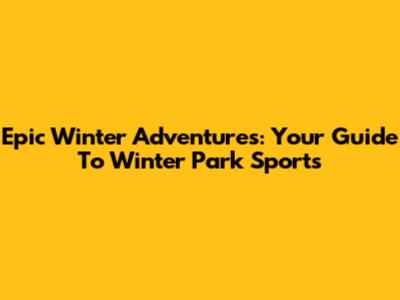 Epic Winter Adventures: Your Guide To Winter Park Sports