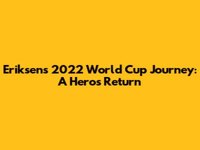 Eriksen's 2022 World Cup Journey: A Hero's Return