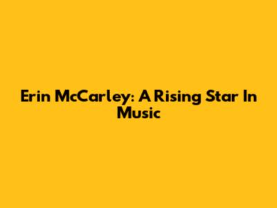 Erin McCarley: A Rising Star In Music