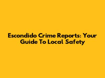 Escondido Crime Reports: Your Guide To Local Safety
