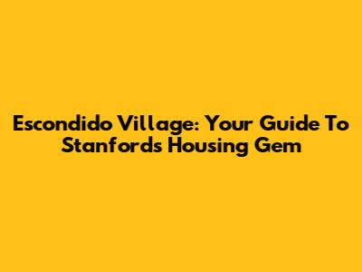 Escondido Village: Your Guide To Stanford's Housing Gem