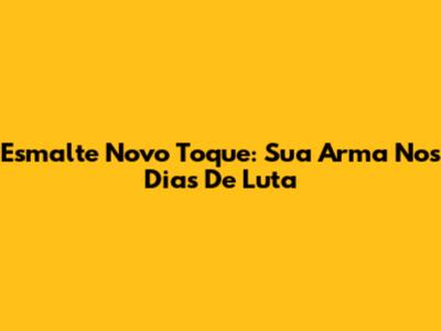 Esmalte Novo Toque: Sua Arma Nos Dias De Luta