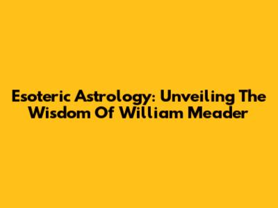 Esoteric Astrology: Unveiling The Wisdom Of William Meader