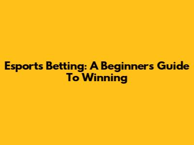 Esports Betting: A Beginner's Guide To Winning