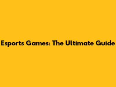 Esports Games: The Ultimate Guide
