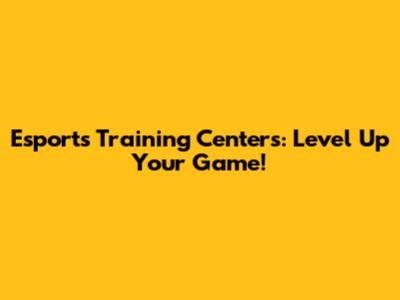 Esports Training Centers: Level Up Your Game!